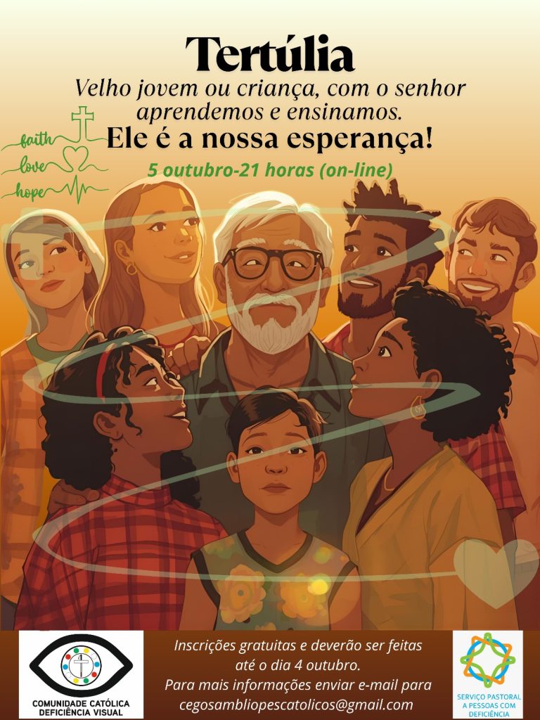 Cartaz ilustrado de divulgação de um evento católico online chamado “Tertúlia”. No centro, há uma ilustração de pessoas de diferentes idades, gêneros e etnias, todas olhando para um senhor de cabelos e barba branca, que usa óculos. A cena transmite união e diálogo entre gerações. Na parte superior está escrito: “Tertúlia” “Velho, jovem ou criança, com o Senhor aprendemos e ensinamos. Ele é a nossa esperança!” “5 outubro – 21 horas (on-line)” À esquerda há um desenho de uma cruz, um coração e um traço com as palavras “faith, love, hope”. Na parte inferior, aparecem informações de inscrição: “Inscrições gratuitas e deverão ser feitas até o dia 4 outubro. Para mais informações enviar e-mail para cegosambliopescatolicos@gmail.com ” Também há dois logotipos: À esquerda, da Comunidade Católica Deficiência Visual. À direita, do Serviço Pastoral a Pessoas com Deficiência. O fundo tem tons quentes, que lembram o pôr do sol.